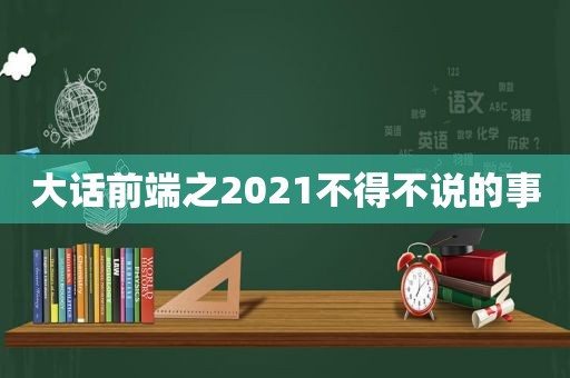 大话前端之2021不得不说的事