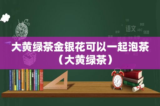 大黄绿茶金银花可以一起泡茶（大黄绿茶）