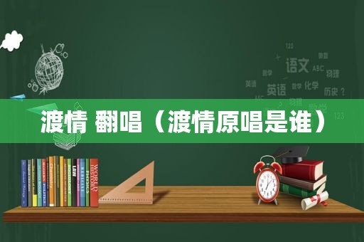 渡情 翻唱（渡情原唱是谁）