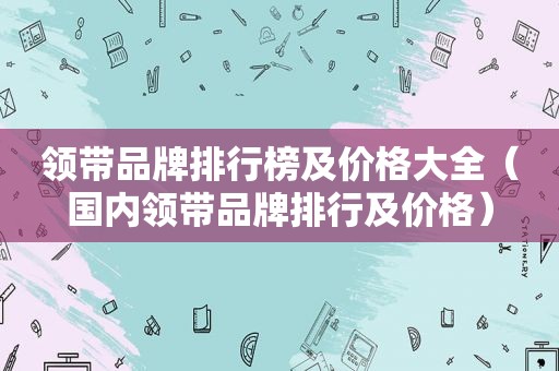 领带品牌排行榜及价格大全（国内领带品牌排行及价格）