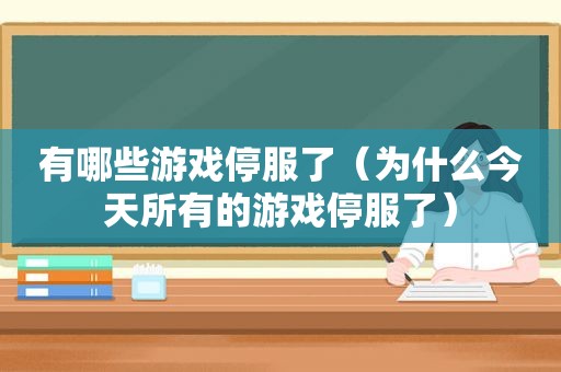 有哪些游戏停服了（为什么今天所有的游戏停服了）