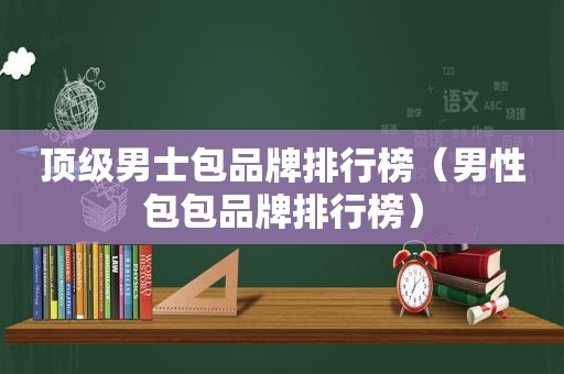 顶级男士包品牌排行榜（男性包包品牌排行榜）