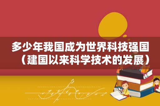 多少年我国成为世界科技强国（建国以来科学技术的发展）