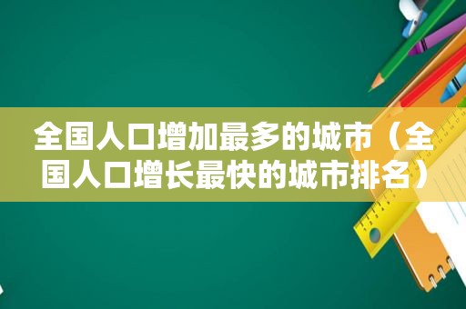 全国人口增加最多的城市（全国人口增长最快的城市排名）