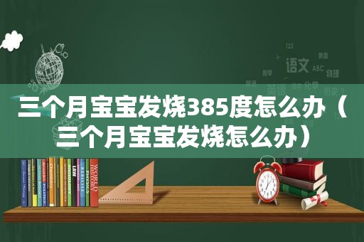 三个月宝宝发烧385度怎么办（三个月宝宝发烧怎么办）