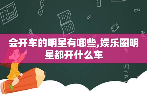 会开车的明星有哪些,娱乐圈明星都开什么车