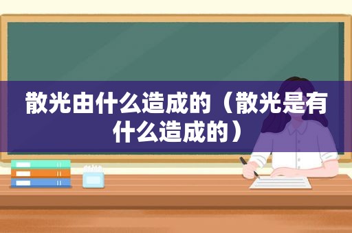 散光由什么造成的（散光是有什么造成的）