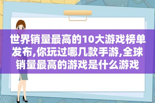 世界销量最高的10大游戏榜单发布,你玩过哪几款手游,全球销量最高的游戏是什么游戏