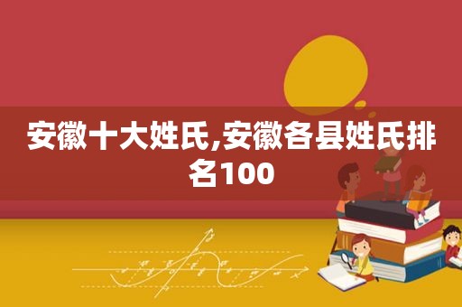 安徽十大姓氏,安徽各县姓氏排名100