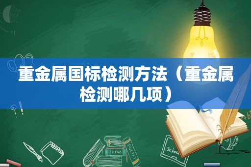 重金属国标检测方法（重金属检测哪几项）