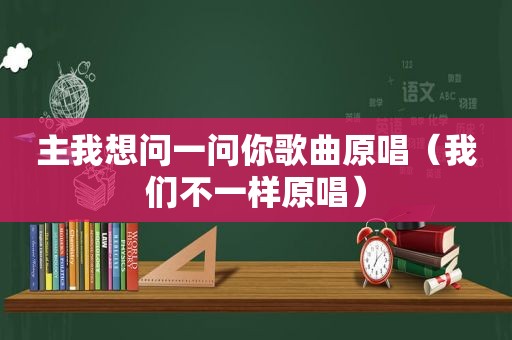 主我想问一问你歌曲原唱（我们不一样原唱）