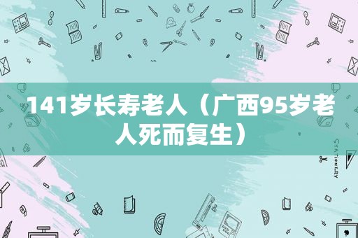 141岁长寿老人（广西95岁老人死而复生）