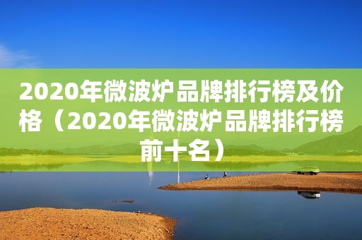 2020年微波炉品牌排行榜及价格（2020年微波炉品牌排行榜前十名）