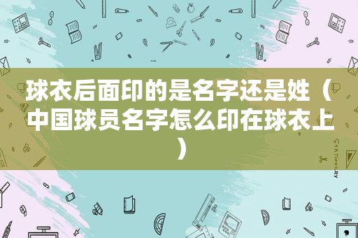 球衣后面印的是名字还是姓（中国球员名字怎么印在球衣上）