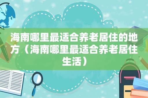 海南哪里最适合养老居住的地方（海南哪里最适合养老居住生活）