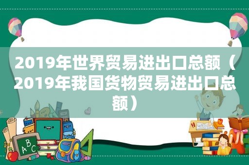 2019年世界贸易进出口总额（2019年我国货物贸易进出口总额）