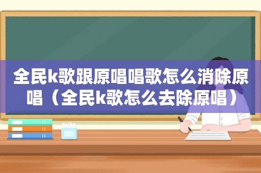 全民k歌跟原唱唱歌怎么消除原唱（全民k歌怎么去除原唱）