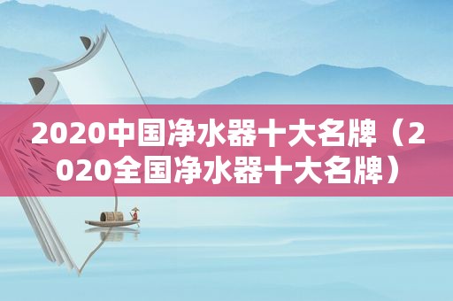 2020中国净水器十大名牌（2020全国净水器十大名牌）