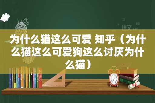 为什么猫这么可爱 知乎（为什么猫这么可爱狗这么讨厌为什么猫）