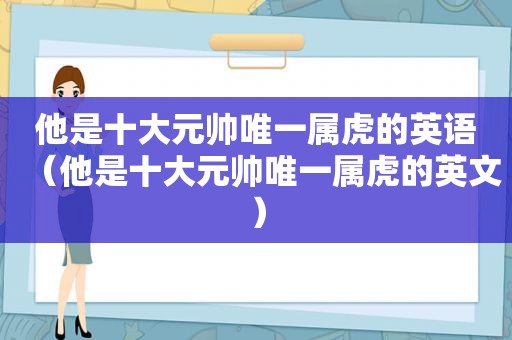 他是十大元帅唯一属虎的英语（他是十大元帅唯一属虎的英文）