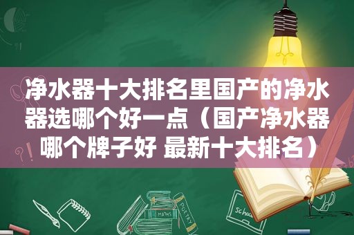 净水器十大排名里国产的净水器选哪个好一点（国产净水器哪个牌子好 最新十大排名）