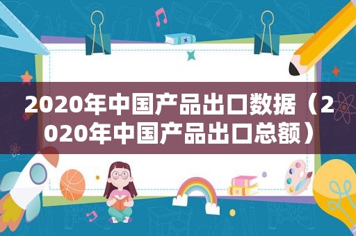 2020年中国产品出口数据（2020年中国产品出口总额）