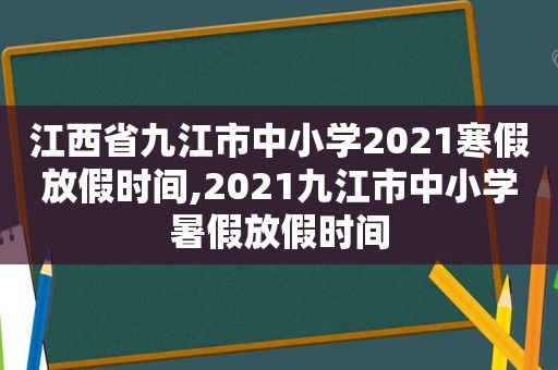 江西省九江市中小学2021寒假放假时间,2021九江市中小学暑假放假时间