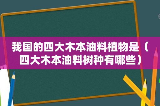 我国的四大木本油料植物是（四大木本油料树种有哪些）