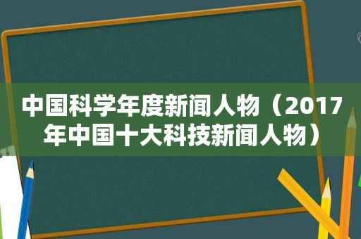 中国科学年度新闻人物（2017年中国十大科技新闻人物）