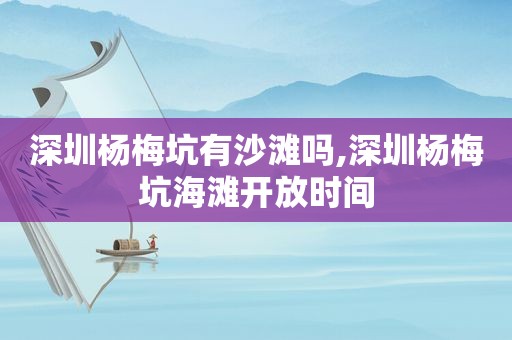 深圳杨梅坑有沙滩吗,深圳杨梅坑海滩开放时间