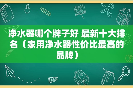 净水器哪个牌子好 最新十大排名（家用净水器性价比最高的品牌）