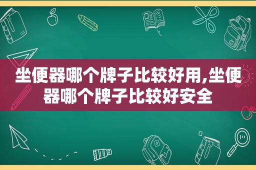 坐便器哪个牌子比较好用,坐便器哪个牌子比较好安全