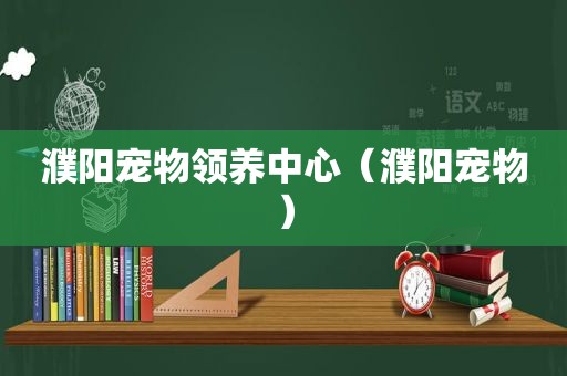 濮阳宠物领养中心（濮阳宠物）