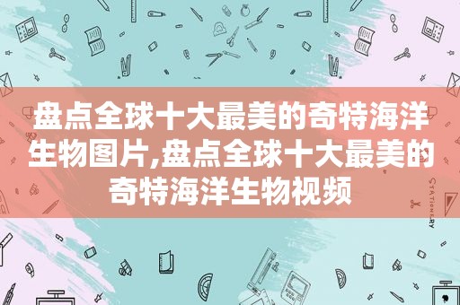 盘点全球十大最美的奇特海洋生物图片,盘点全球十大最美的奇特海洋生物视频