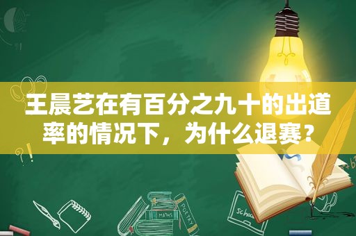 王晨艺在有百分之九十的出道率的情况下，为什么退赛？