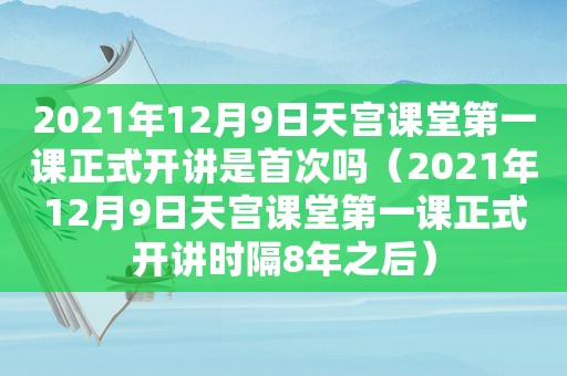 2021年12月9日天宫课堂第一课正式开讲是首次吗（2021年12月9日天宫课堂第一课正式开讲时隔8年之后）