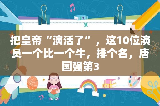 把皇帝“演活了”，这10位演员一个比一个牛，排个名，唐国强第3