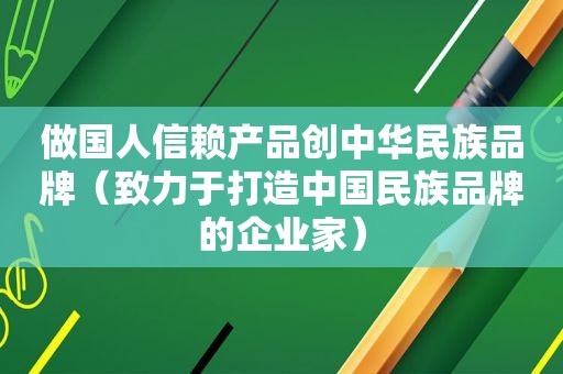 做国人信赖产品创中华民族品牌（致力于打造中国民族品牌的企业家）