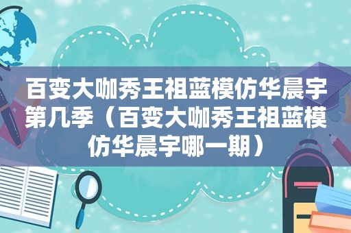 百变大咖秀王祖蓝模仿华晨宇第几季（百变大咖秀王祖蓝模仿华晨宇哪一期）