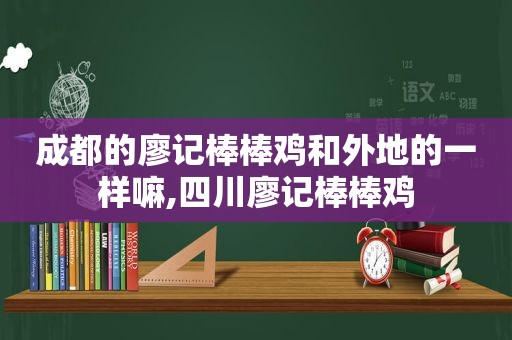 成都的廖记棒棒鸡和外地的一样嘛,四川廖记棒棒鸡