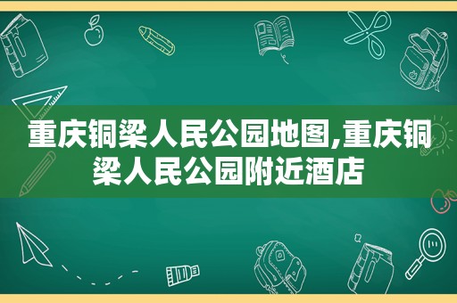 重庆铜梁人民公园地图,重庆铜梁人民公园附近酒店