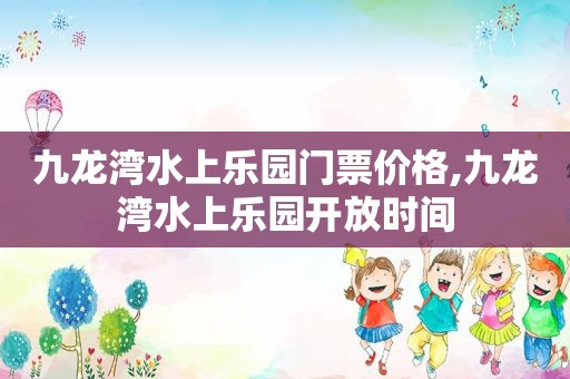 九龙湾水上乐园门票价格,九龙湾水上乐园开放时间