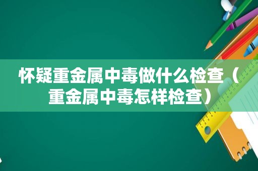 怀疑重金属中毒做什么检查（重金属中毒怎样检查）