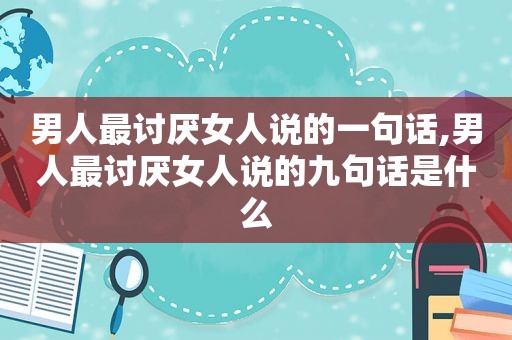 男人最讨厌女人说的一句话,男人最讨厌女人说的九句话是什么