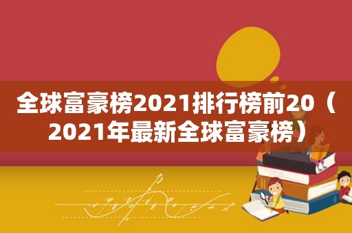 全球富豪榜2021排行榜前20（2021年最新全球富豪榜）