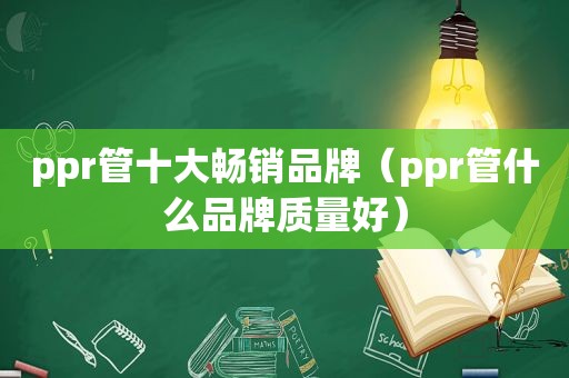 ppr管十大畅销品牌（ppr管什么品牌质量好）