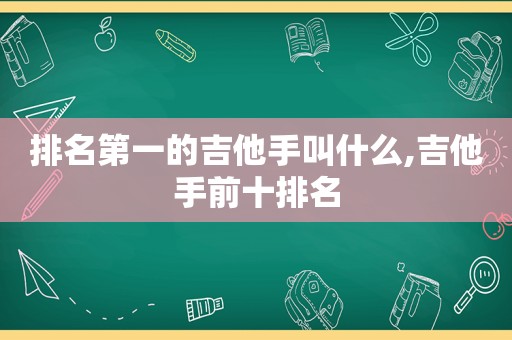 排名第一的吉他手叫什么,吉他手前十排名