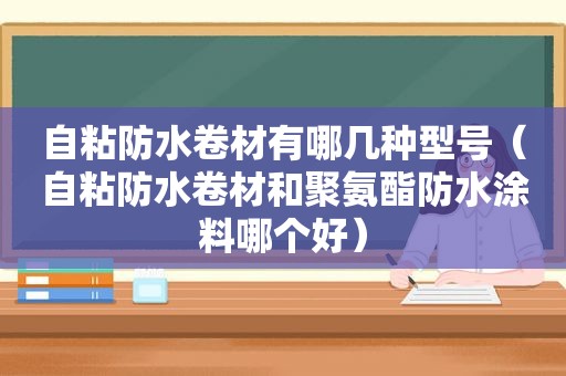 自粘防水卷材有哪几种型号（自粘防水卷材和聚氨酯防水涂料哪个好）