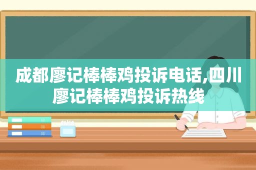 成都廖记棒棒鸡投诉电话,四川廖记棒棒鸡投诉热线