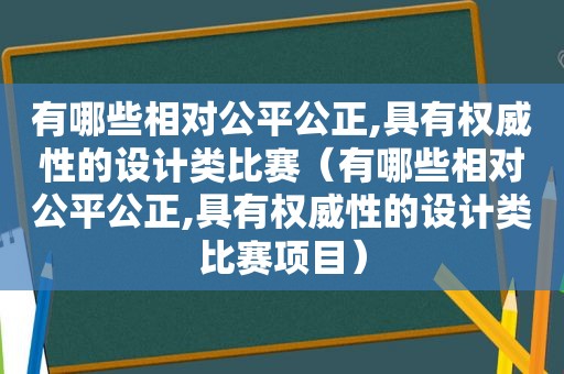 有哪些相对公平公正,具有权威性的设计类比赛（有哪些相对公平公正,具有权威性的设计类比赛项目）